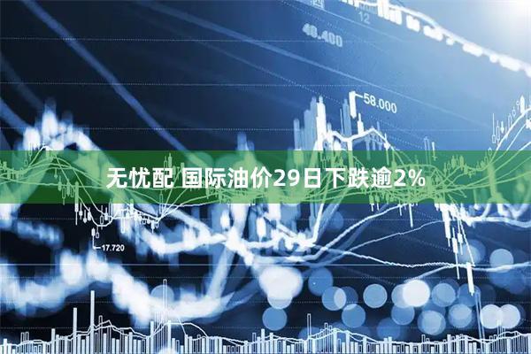 无忧配 国际油价29日下跌逾2%