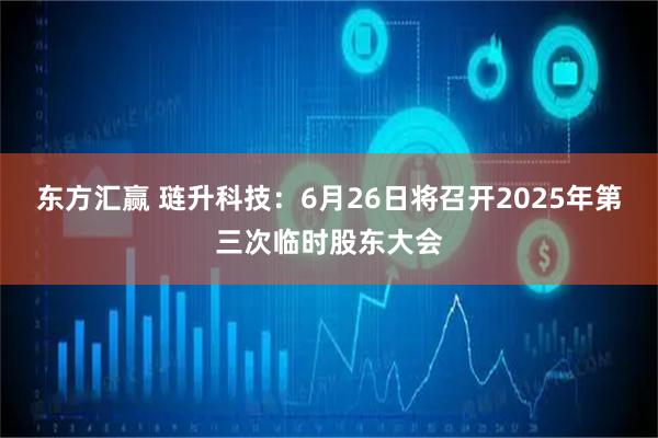 东方汇赢 琏升科技：6月26日将召开2025年第三次临时股东大会