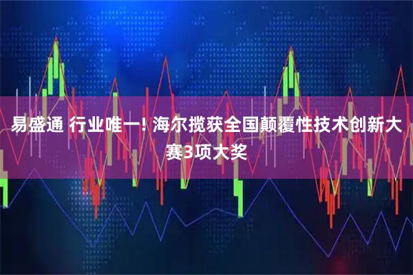 易盛通 行业唯一! 海尔揽获全国颠覆性技术创新大赛3项大奖