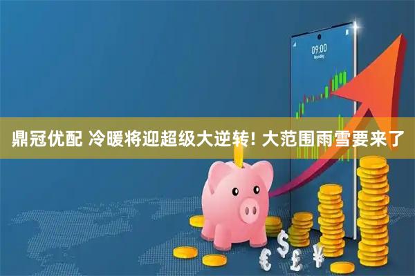 鼎冠优配 冷暖将迎超级大逆转! 大范围雨雪要来了