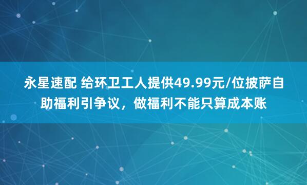 永星速配 给环卫工人提供49.99元/位披萨自助福利引争议，做福利不能只算成本账
