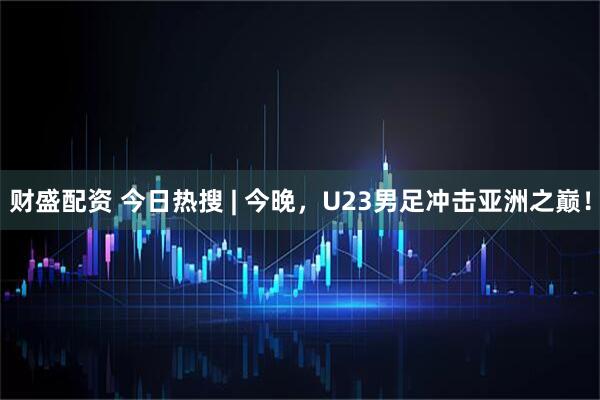 财盛配资 今日热搜 | 今晚，U23男足冲击亚洲之巅！