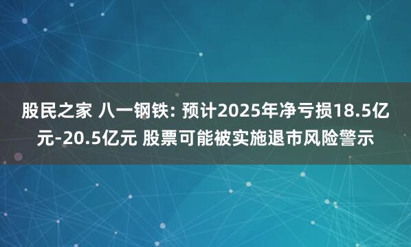 股民之家 八一钢铁: 预计2025年净亏损18.5亿元-20.5亿元 股票可能被实施退市风险警示