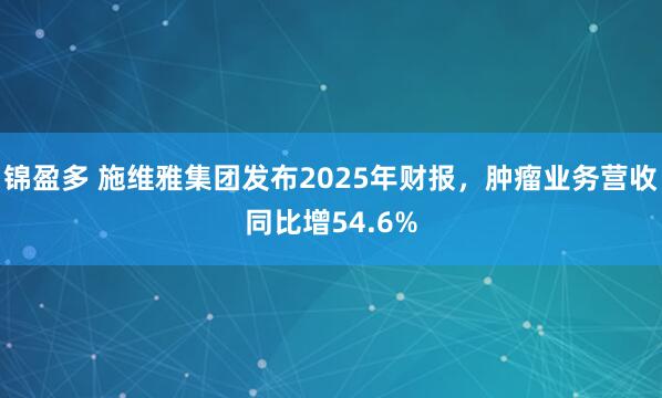 锦盈多 施维雅集团发布2025年财报，肿瘤业务营收同比增54.6%