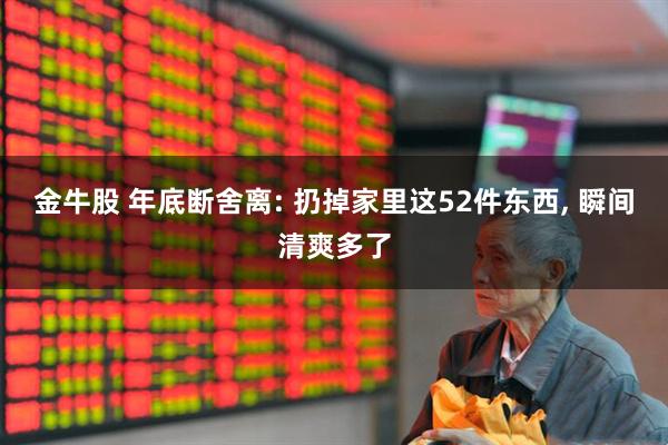 金牛股 年底断舍离: 扔掉家里这52件东西, 瞬间清爽多了