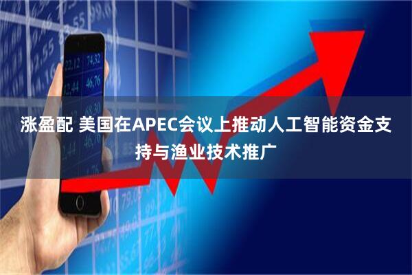 涨盈配 美国在APEC会议上推动人工智能资金支持与渔业技术推广