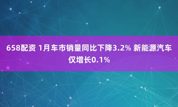 658配资 1月车市销量同比下降3.2% 新能源汽车仅增长0.1%