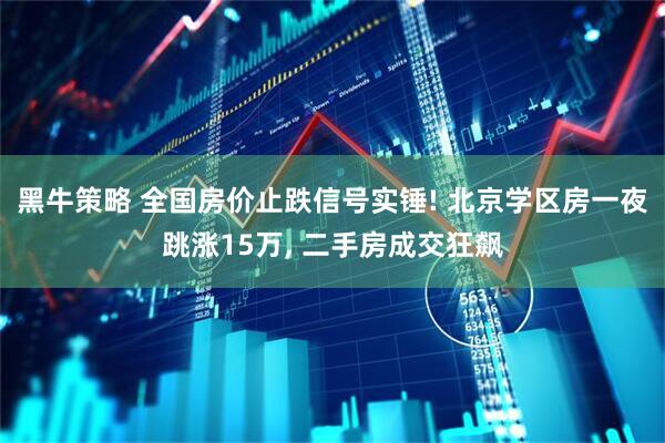 黑牛策略 全国房价止跌信号实锤! 北京学区房一夜跳涨15万, 二手房成交狂飙