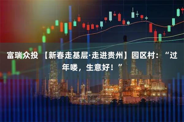 富瑞众投 【新春走基层·走进贵州】园区村：“过年喽，生意好！”