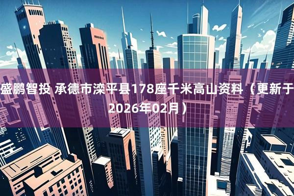 盛鹏智投 承德市滦平县178座千米高山资料（更新于2026年02月）