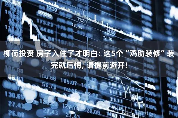 柳荷投资 房子入住了才明白: 这5个“鸡肋装修”装完就后悔, 请提前避开!