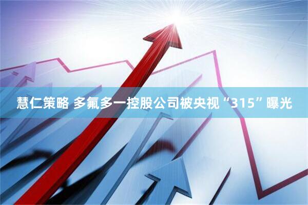 慧仁策略 多氟多一控股公司被央视“315”曝光